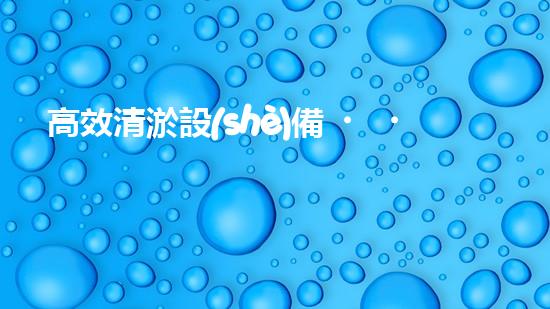高效清淤設(shè)備，助力環(huán)保工程新篇章